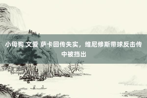小母狗 文爱 萨卡回传失实，维尼修斯带球反击传中被挡出