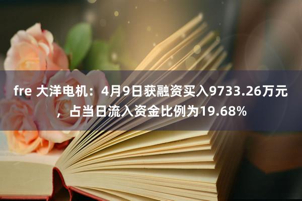 fre 大洋电机：4月9日获融资买入9733.26万元，占当日流入资金比例为19.68%
