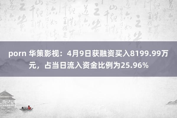 porn 华策影视：4月9日获融资买入8199.99万元，占当日流入资金比例为25.96%