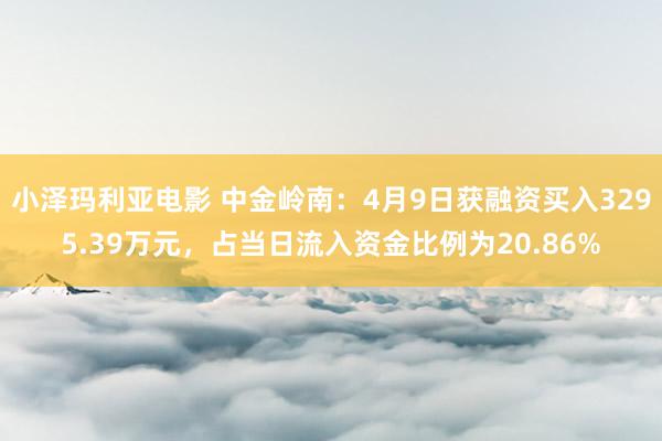 小泽玛利亚电影 中金岭南：4月9日获融资买入3295.39万元，占当日流入资金比例为20.86%