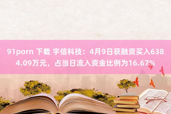 91porn 下载 宇信科技：4月9日获融资买入6384.09万元，占当日流入资金比例为16.67%