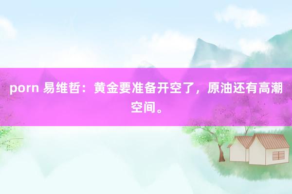 porn 易维哲：黄金要准备开空了，原油还有高潮空间。