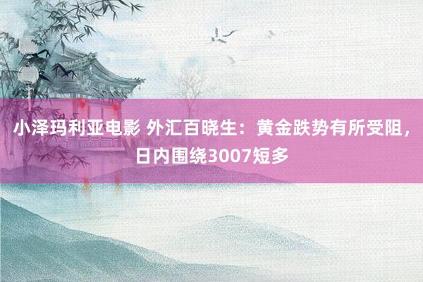 小泽玛利亚电影 外汇百晓生：黄金跌势有所受阻，日内围绕3007短多