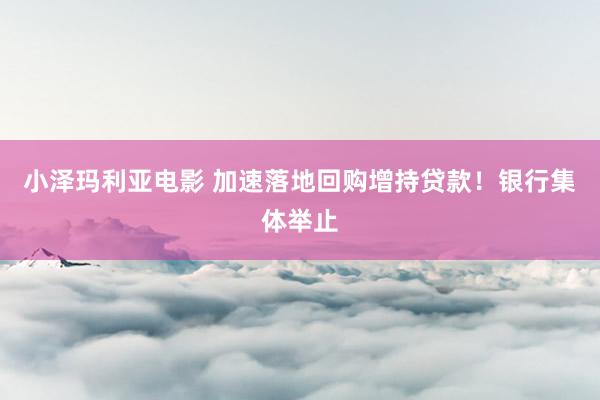 小泽玛利亚电影 加速落地回购增持贷款！银行集体举止