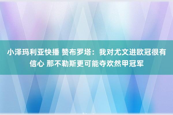 小泽玛利亚快播 赞布罗塔：我对尤文进欧冠很有信心 那不勒斯更可能夺欢然甲冠军