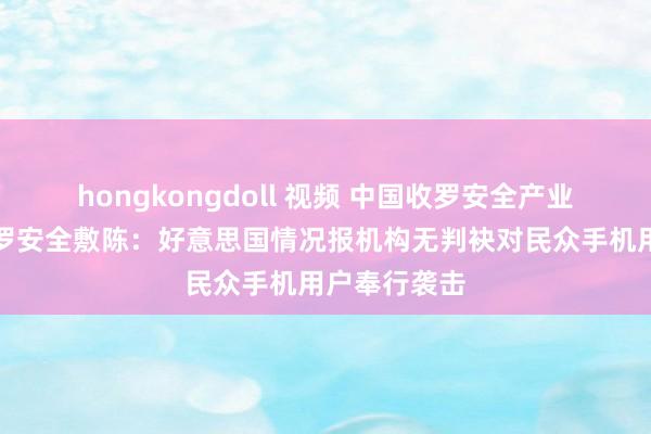 hongkongdoll 视频 中国收罗安全产业定约最新收罗安全敷陈：好意思国情况报机构无判袂对民众手机用户奉行袭击