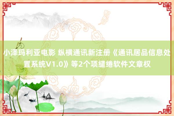 小泽玛利亚电影 纵横通讯新注册《通讯居品信息处置系统V1.0》等2个项缱绻软件文章权