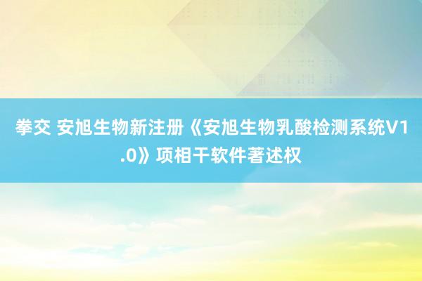 拳交 安旭生物新注册《安旭生物乳酸检测系统V1.0》项相干软件著述权