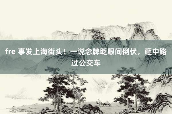 fre 事发上海街头！一说念牌眨眼间倒伏，砸中路过公交车