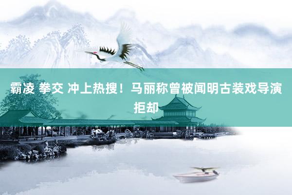霸凌 拳交 冲上热搜！马丽称曾被闻明古装戏导演拒却