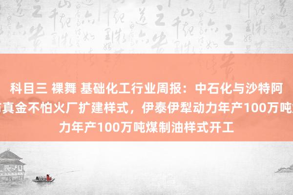 科目三 裸舞 基础化工行业周报:中石化与沙特阿好意思签约延布真金不怕火厂扩建样式,伊泰伊犁动力年产100万吨煤制油样式开工