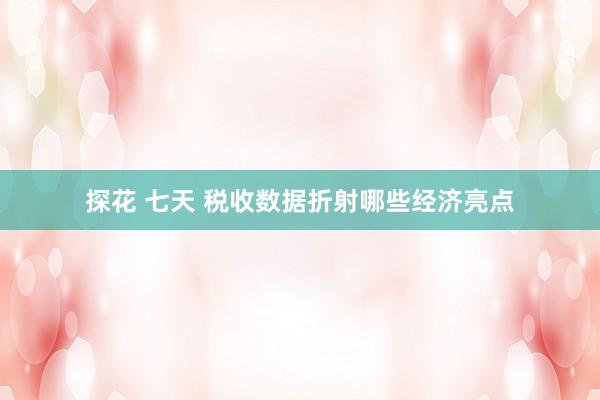 探花 七天 税收数据折射哪些经济亮点