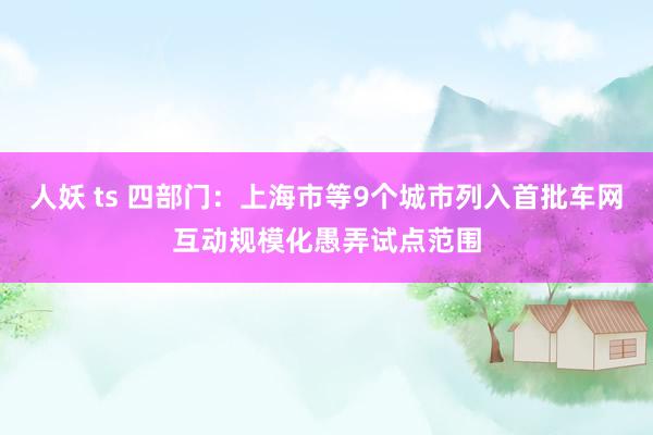 人妖 ts 四部门：上海市等9个城市列入首批车网互动规模化愚弄试点范围