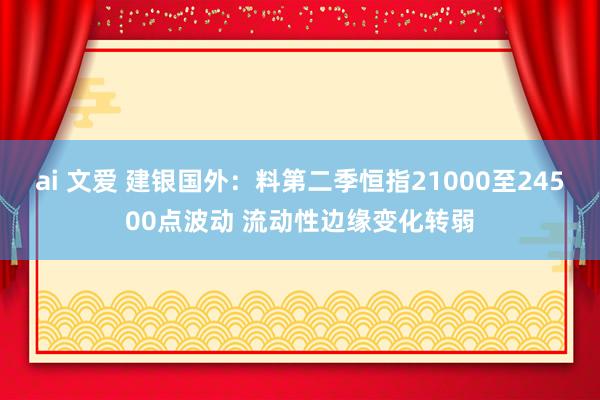 ai 文爱 建银国外：料第二季恒指21000至24500点波动 流动性边缘变化转弱