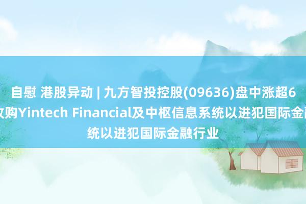 自慰 港股异动 | 九方智投控股(09636)盘中涨超6% 拟收购Yintech Financial及中枢信息系统以进犯国际金融行业