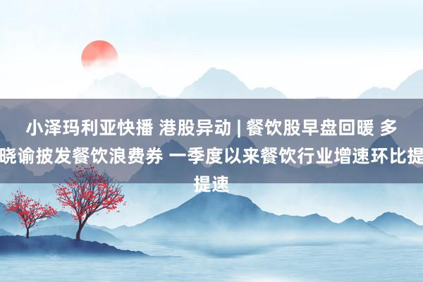 小泽玛利亚快播 港股异动 | 餐饮股早盘回暖 多地晓谕披发餐饮浪费券 一季度以来餐饮行业增速环比提速