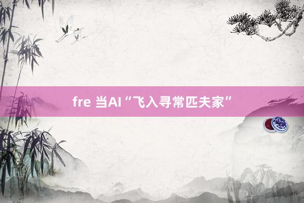 fre 当AI“飞入寻常匹夫家”