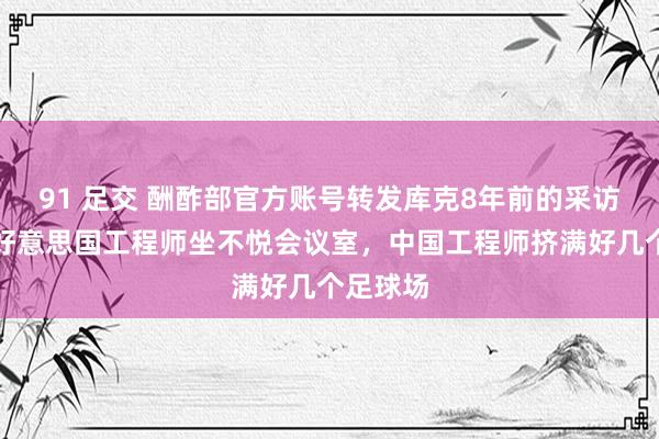 91 足交 酬酢部官方账号转发库克8年前的采访视频：好意思国工程师坐不悦会议室，中国工程师挤满好几个足球场