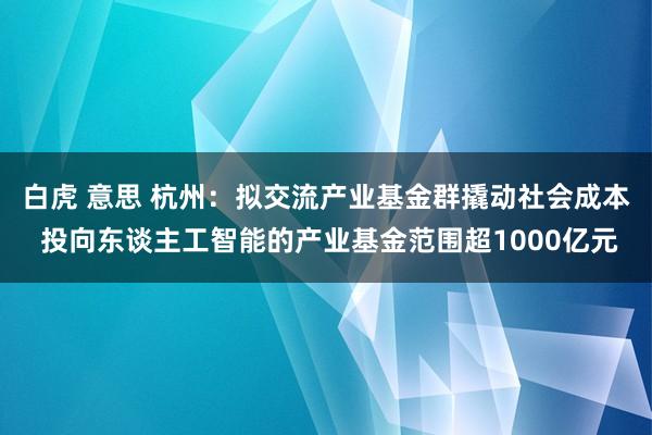 白虎 意思 杭州：拟交流产业基金群撬动社会成本 投向东谈主工智能的产业基金范围超1000亿元