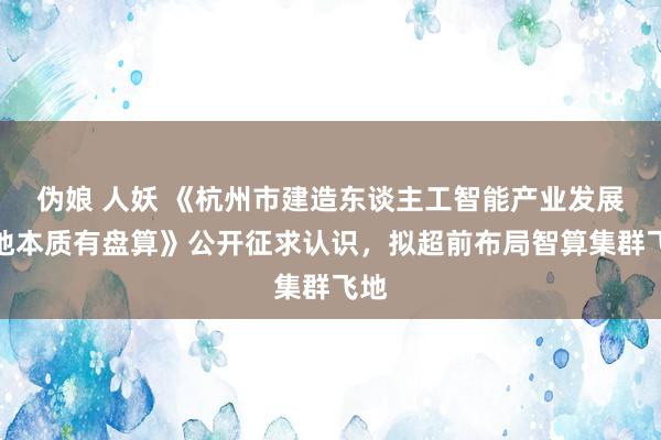 伪娘 人妖 《杭州市建造东谈主工智能产业发展高地本质有盘算》公开征求认识，拟超前布局智算集群飞地