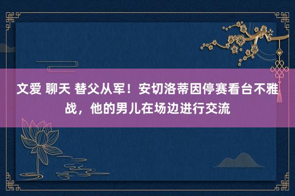 文爱 聊天 替父从军！安切洛蒂因停赛看台不雅战，他的男儿在场边进行交流