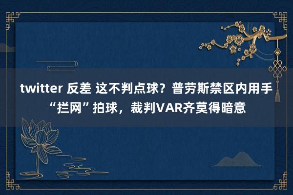 twitter 反差 这不判点球？普劳斯禁区内用手“拦网”拍球，裁判VAR齐莫得暗意