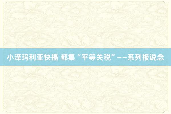小泽玛利亚快播 都集“平等关税”——系列报说念