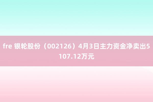 fre 银轮股份（002126）4月3日主力资金净卖出5107.12万元