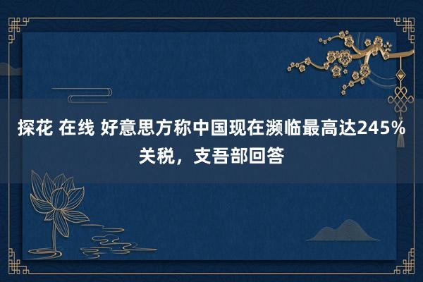 探花 在线 好意思方称中国现在濒临最高达245%关税，支吾部回答