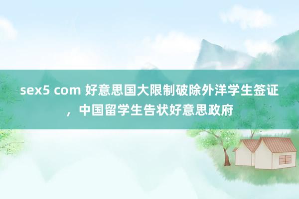 sex5 com 好意思国大限制破除外洋学生签证，中国留学生告状好意思政府