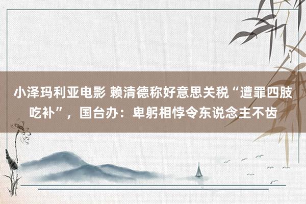 小泽玛利亚电影 赖清德称好意思关税“遭罪四肢吃补”，国台办：卑躬相悖令东说念主不齿