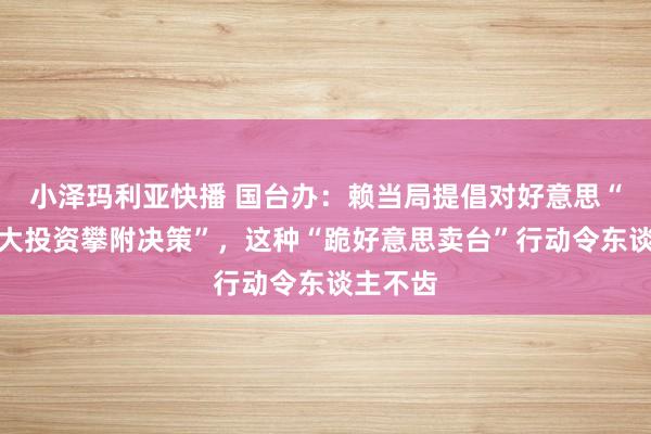 小泽玛利亚快播 国台办：赖当局提倡对好意思“大采购大投资攀附决策”，这种“跪好意思卖台”行动令东谈主不齿