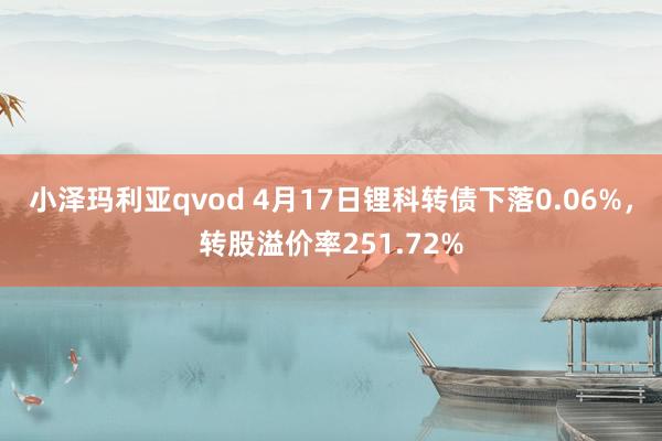 小泽玛利亚qvod 4月17日锂科转债下落0.06%，转股溢价率251.72%
