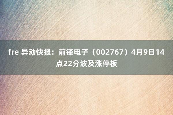 fre 异动快报：前锋电子（002767）4月9日14点22分波及涨停板