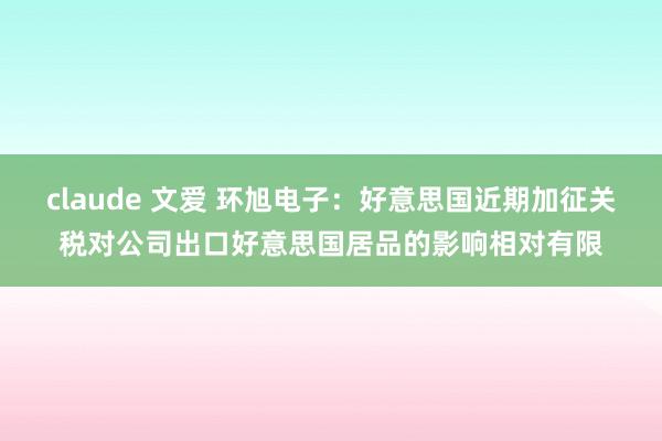claude 文爱 环旭电子：好意思国近期加征关税对公司出口好意思国居品的影响相对有限
