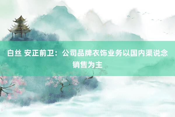 白丝 安正前卫：公司品牌衣饰业务以国内渠说念销售为主