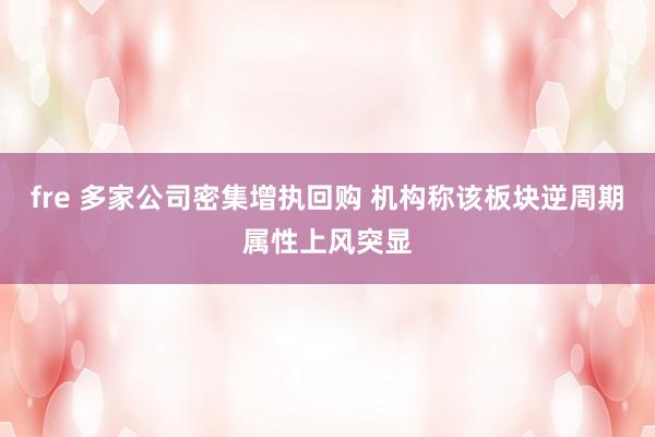 fre 多家公司密集增执回购 机构称该板块逆周期属性上风突显
