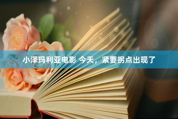 小泽玛利亚电影 今天，紧要拐点出现了