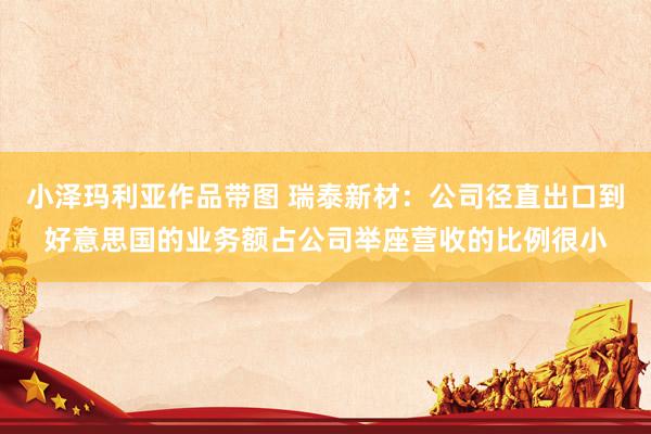 小泽玛利亚作品带图 瑞泰新材：公司径直出口到好意思国的业务额占公司举座营收的比例很小
