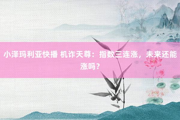 小泽玛利亚快播 机诈天尊：指数三连涨，未来还能涨吗？