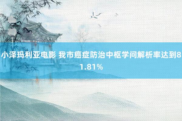 小泽玛利亚电影 我市癌症防治中枢学问解析率达到81.81%