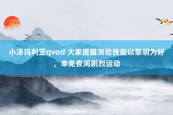 小泽玛利亚qvod 大家提醒测验技能以黎明为好，幸免夜间剧烈运动