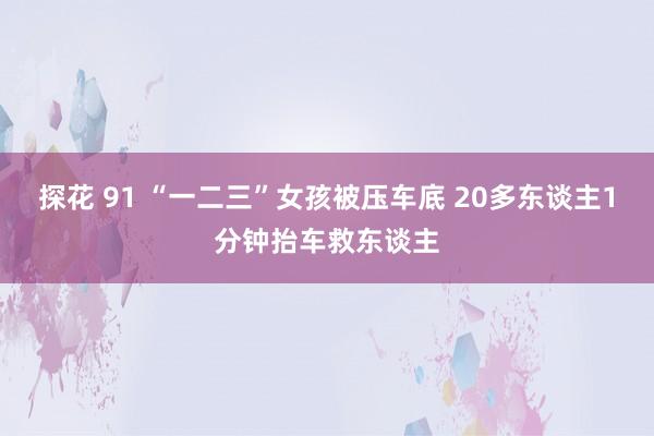 探花 91 “一二三”女孩被压车底 20多东谈主1分钟抬车救东谈主