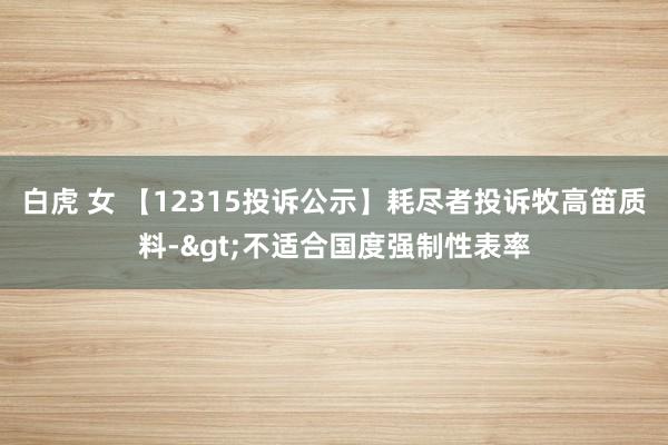 白虎 女 【12315投诉公示】耗尽者投诉牧高笛质料->不适合国度强制性表率