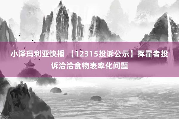小泽玛利亚快播 【12315投诉公示】挥霍者投诉洽洽食物表率化问题