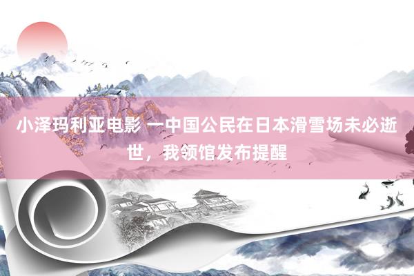 小泽玛利亚电影 一中国公民在日本滑雪场未必逝世，我领馆发布提醒