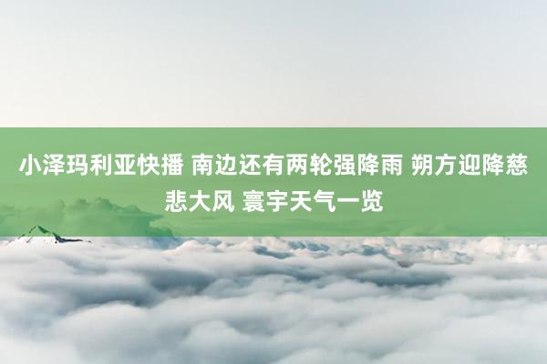 小泽玛利亚快播 南边还有两轮强降雨 朔方迎降慈悲大风 寰宇天气一览
