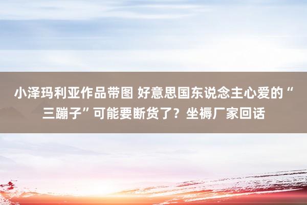 小泽玛利亚作品带图 好意思国东说念主心爱的“三蹦子”可能要断货了？坐褥厂家回话