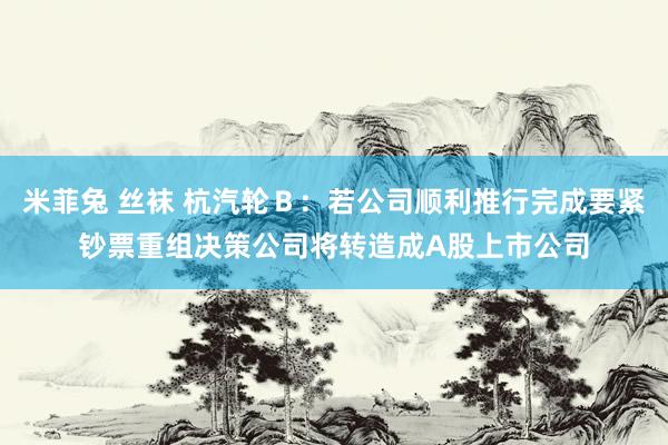 米菲兔 丝袜 杭汽轮Ｂ：若公司顺利推行完成要紧钞票重组决策公司将转造成A股上市公司