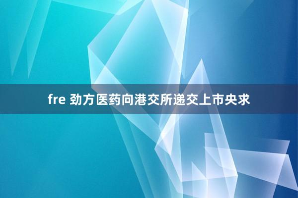 fre 劲方医药向港交所递交上市央求
